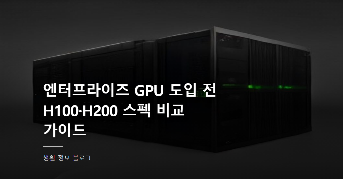 엔터프라이즈 GPU 도입 전 H100·H200 스펙 비교 가이드
