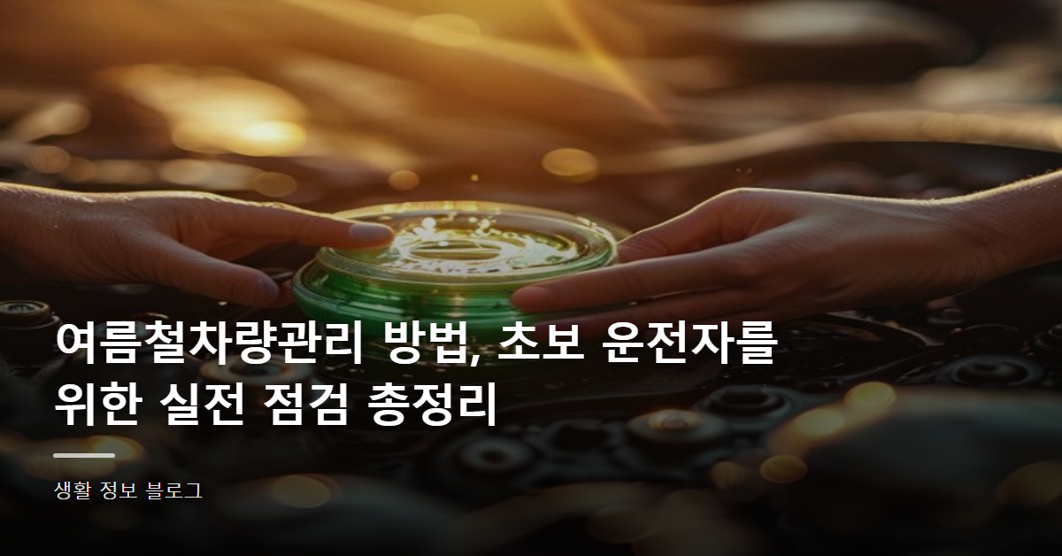 여름철차량관리 방법, 초보 운전자를 위한 실전 점검 총정리