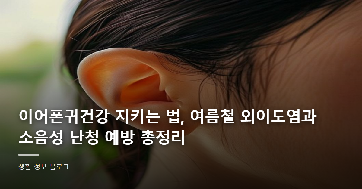 이어폰귀건강 지키는 법, 여름철 외이도염과 소음성 난청 예방 총정리