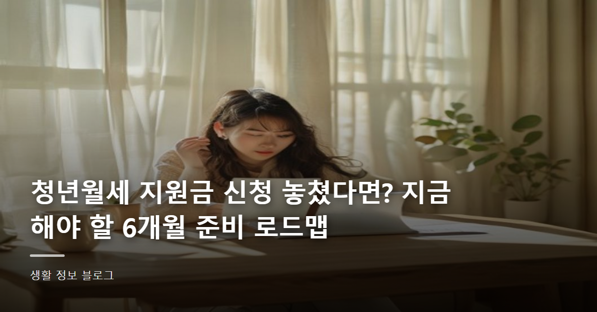 청년월세 지원금 신청 놓쳤다면? 지금 해야 할 6개월 준비 로드맵