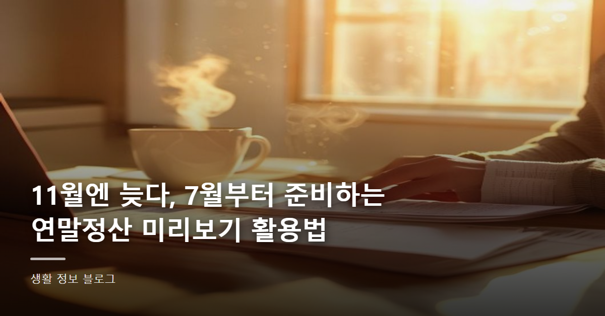11월엔 늦다, 7월부터 준비하는 연말정산 미리보기 활용법