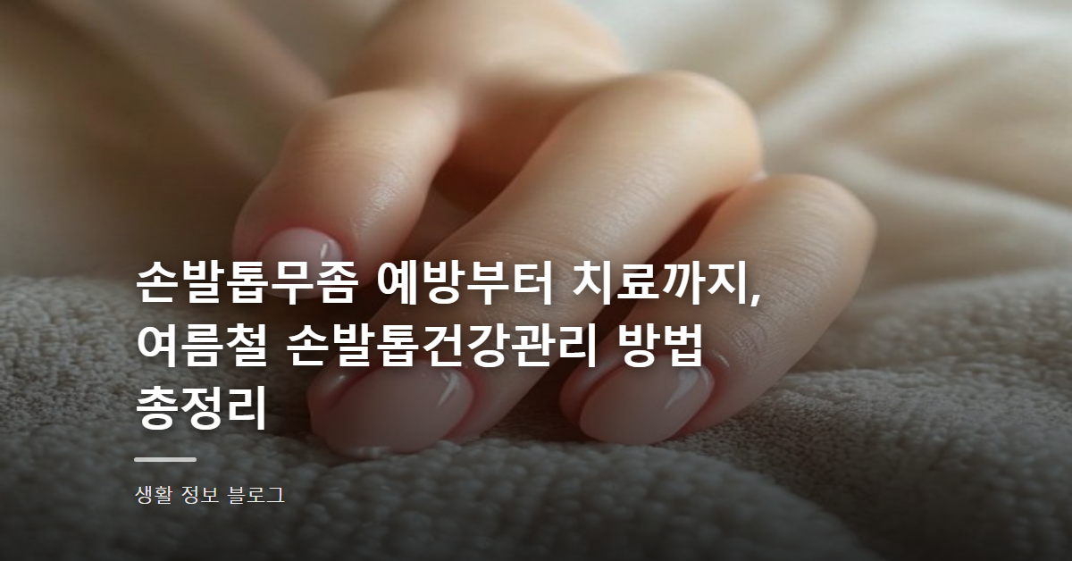 손발톱무좀 예방부터 치료까지, 여름철 손발톱건강관리 방법 총정리