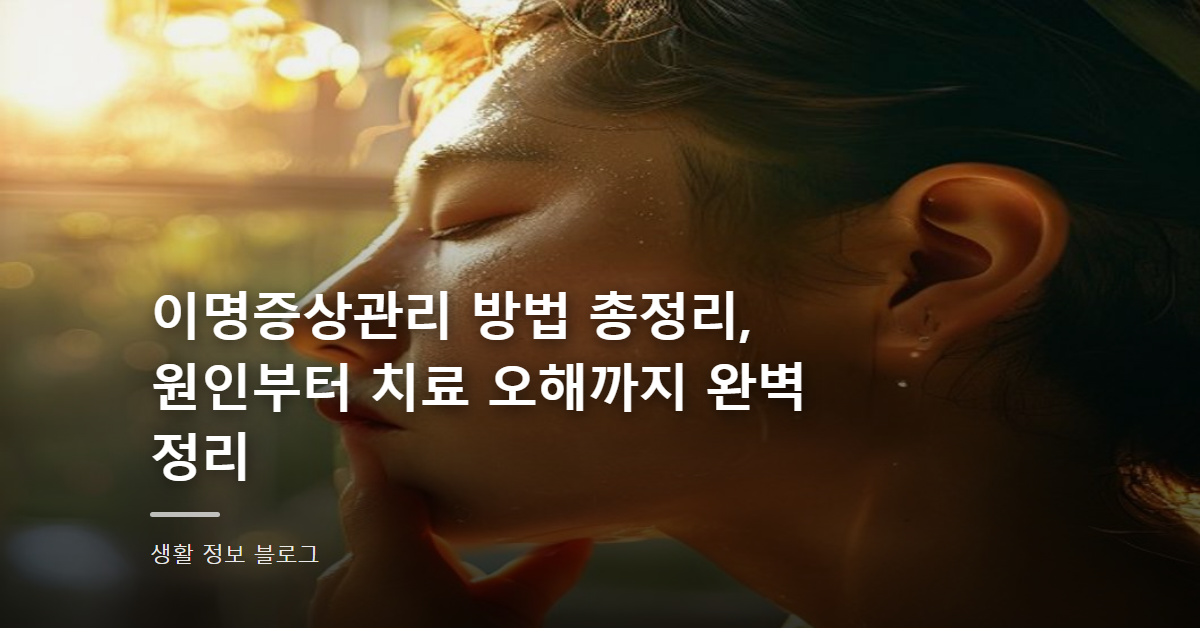 이명증상관리 방법 총정리, 원인부터 치료 오해까지 완벽 정리