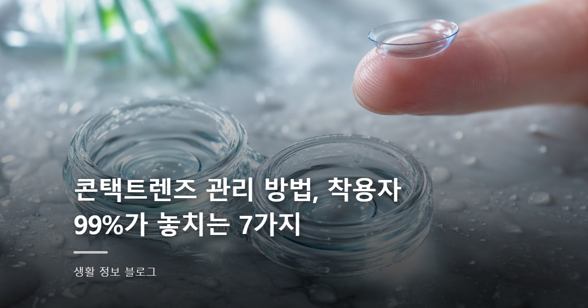 콘택트렌즈 관리 방법, 착용자 99%가 놓치는 7가지