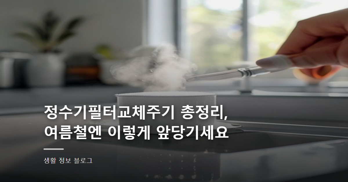 정수기필터교체주기 총정리, 여름철엔 이렇게 앞당기세요