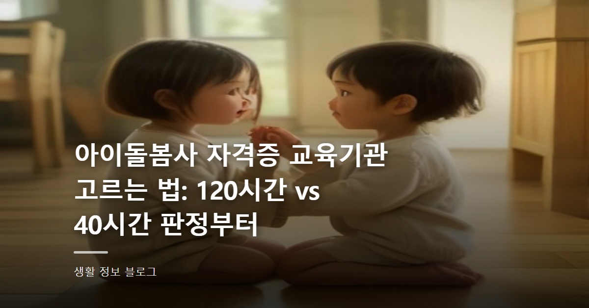 아이돌봄사 자격증 교육기관 고르는 법: 120시간 vs 40시간 판정부터