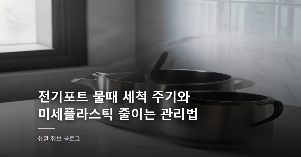 전기포트 물때 세척 주기와 미세플라스틱 줄이는 관리법