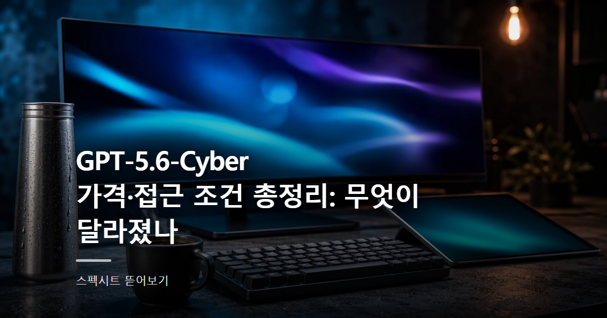 GPT-5.6-Cyber 가격·접근 조건 총정리: 무엇이 달라졌나