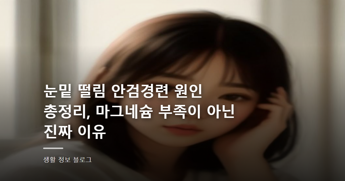 눈밑 떨림 안검경련 원인 총정리, 마그네슘 부족이 아닌 진짜 이유