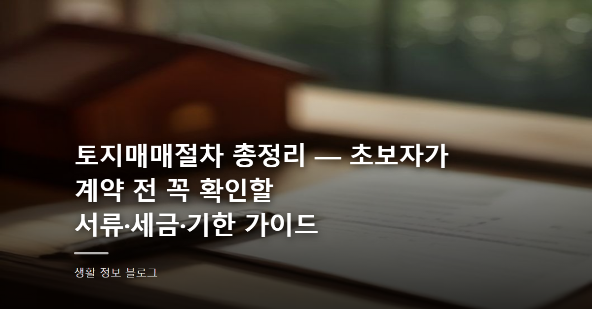 토지매매절차 총정리 — 초보자가 계약 전 꼭 확인할 서류·세금·기한 가이드