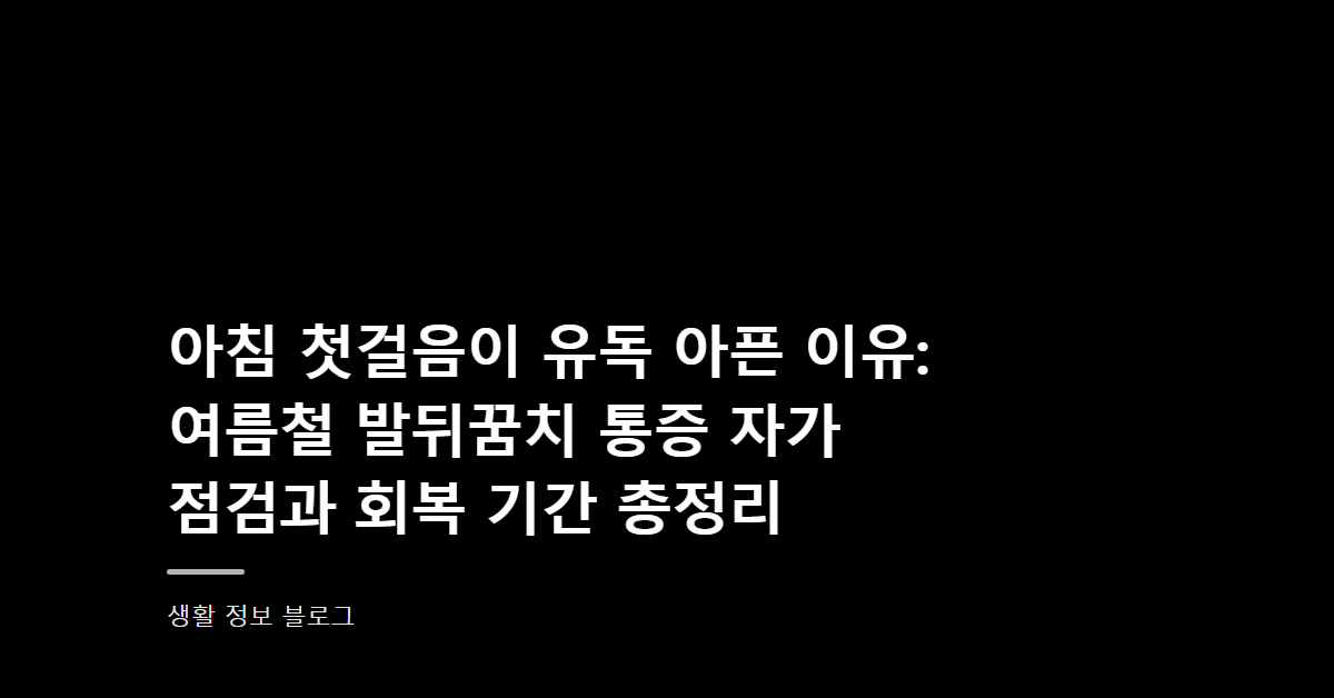 아침 첫걸음이 유독 아픈 이유: 여름철 발뒤꿈치 통증 자가 점검과 회복 기간 총정리
