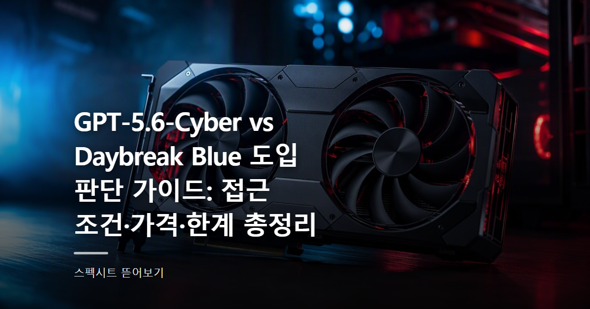 GPT-5.6-Cyber vs Daybreak Blue 도입 판단 가이드: 접근 조건·가격·한계 총정리