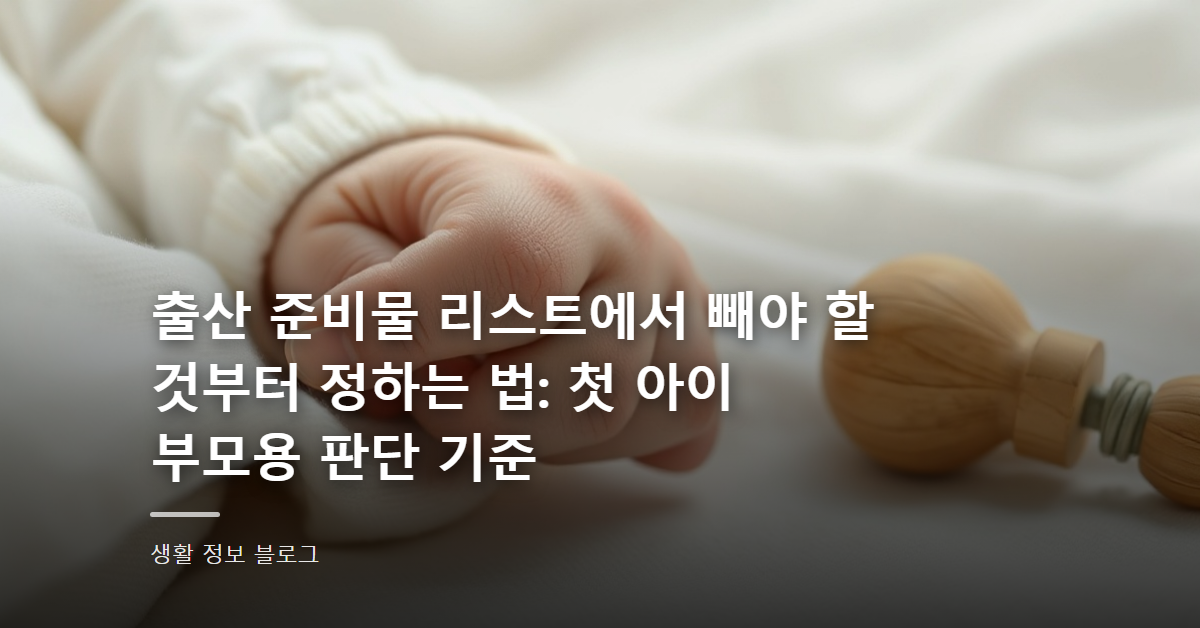 출산 준비물 리스트에서 빼야 할 것부터 정하는 법: 첫 아이 부모용 판단 기준