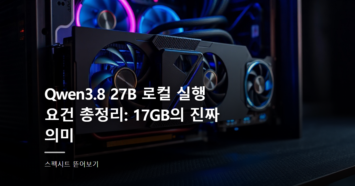 Qwen3.8 27B 로컬 실행 요건 총정리: 17GB의 진짜 의미